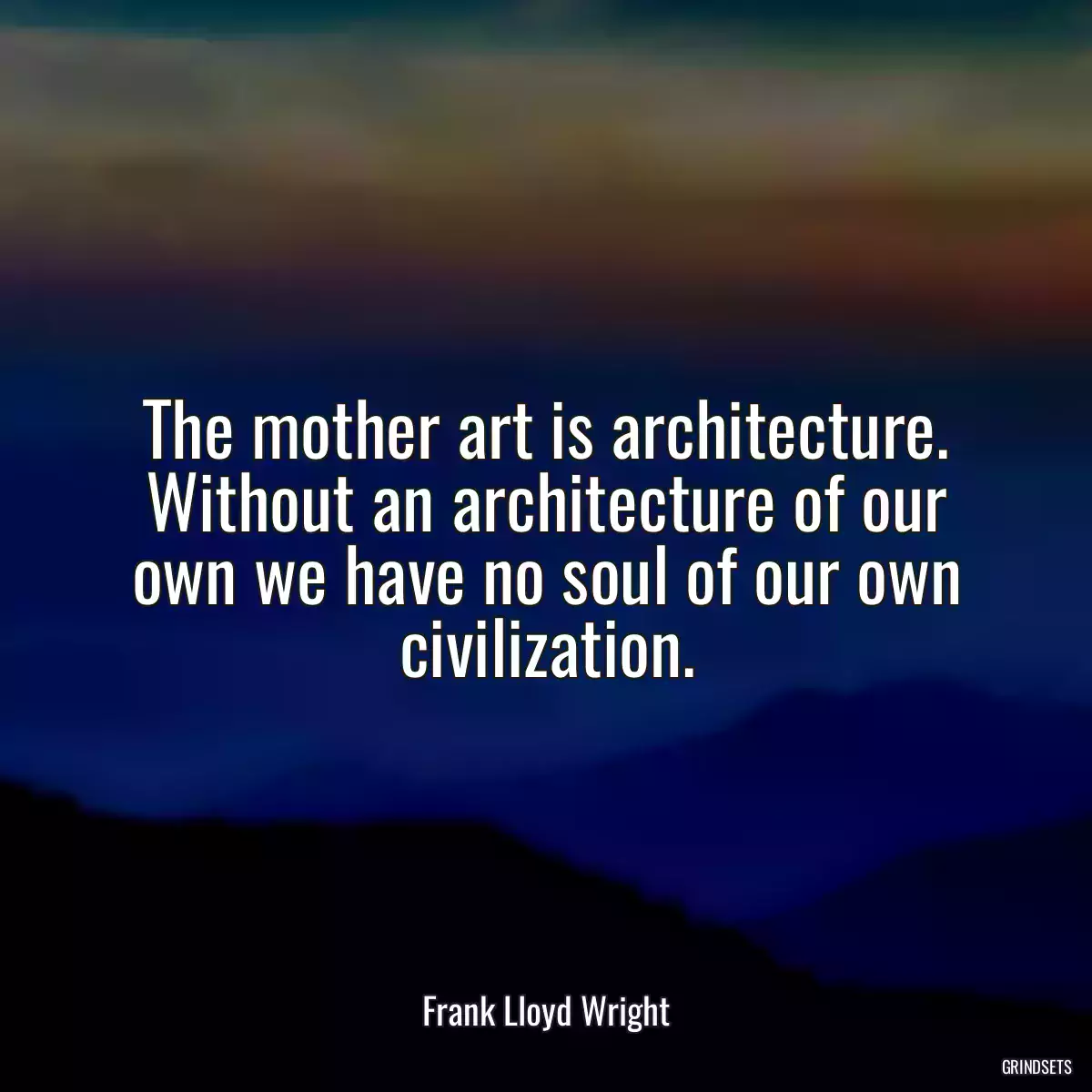 The mother art is architecture. Without an architecture of our own we have no soul of our own civilization.