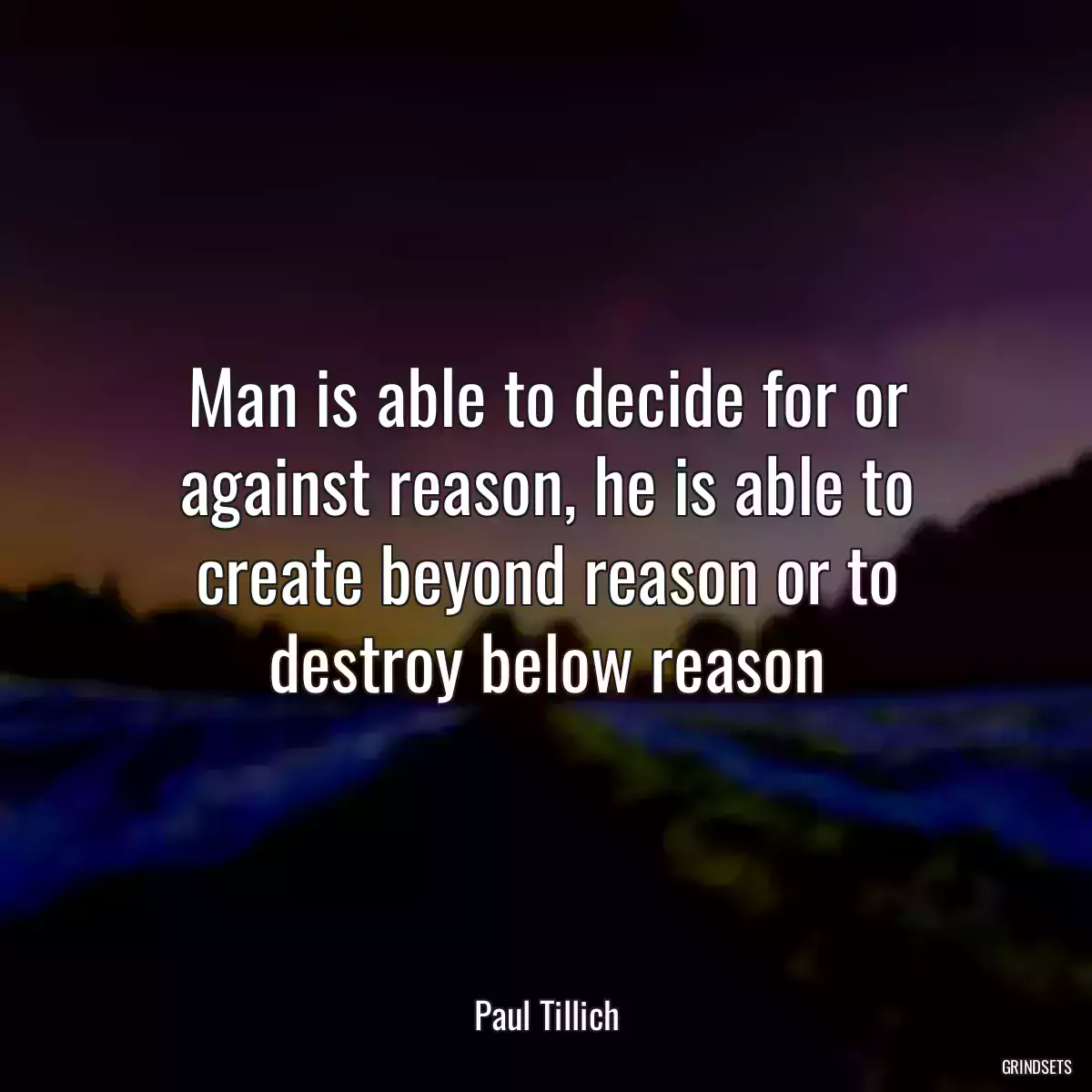 Man is able to decide for or against reason, he is able to create beyond reason or to destroy below reason