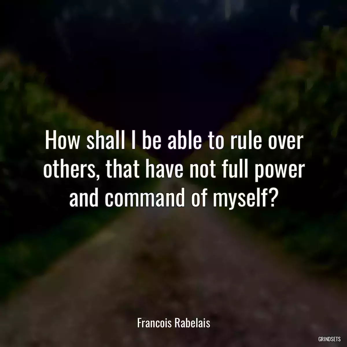 How shall I be able to rule over others, that have not full power and command of myself?