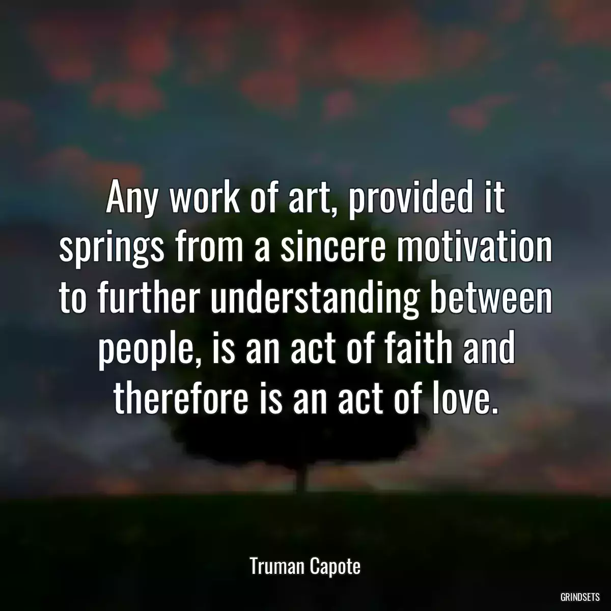 Any work of art, provided it springs from a sincere motivation to further understanding between people, is an act of faith and therefore is an act of love.