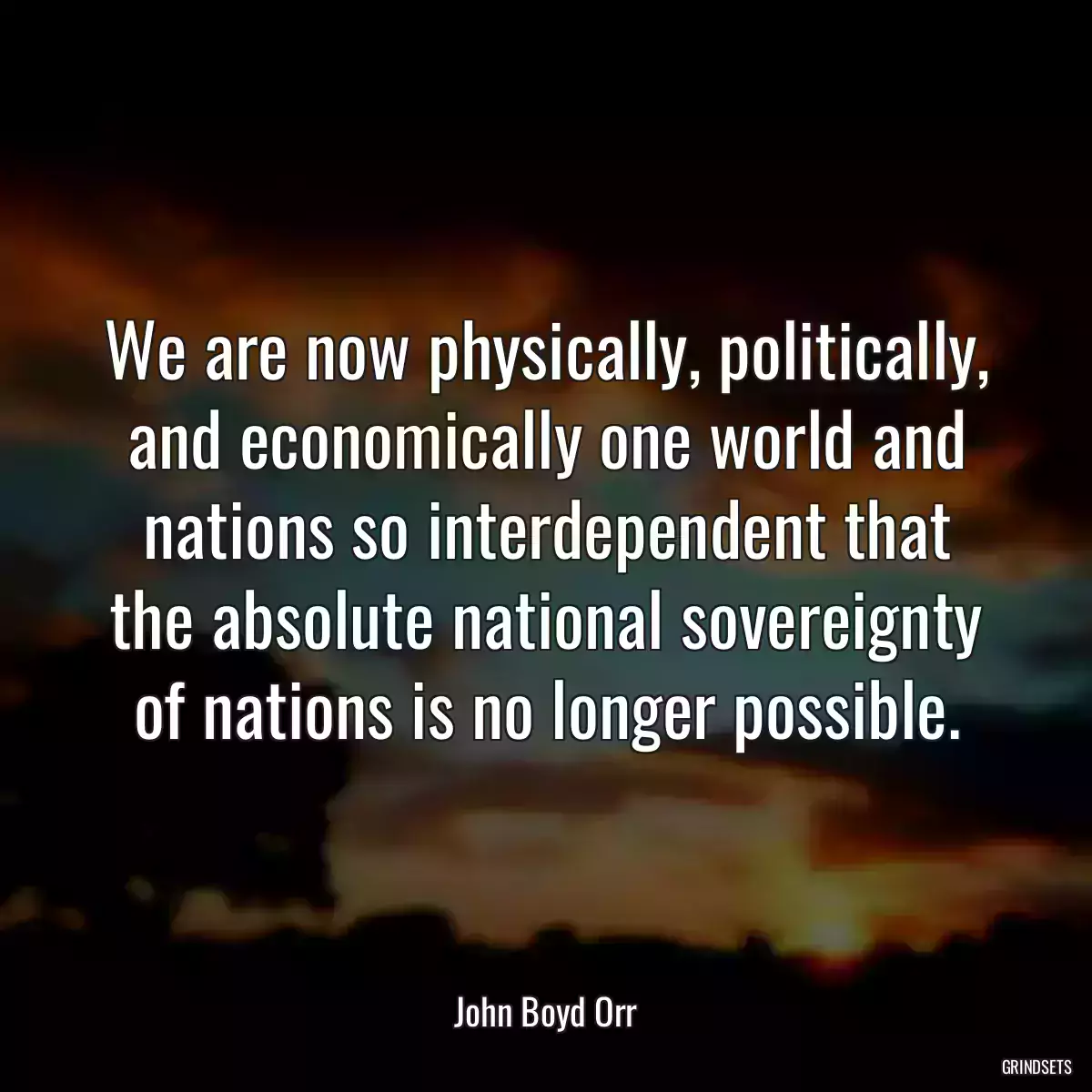 We are now physically, politically, and economically one world and nations so interdependent that the absolute national sovereignty of nations is no longer possible.