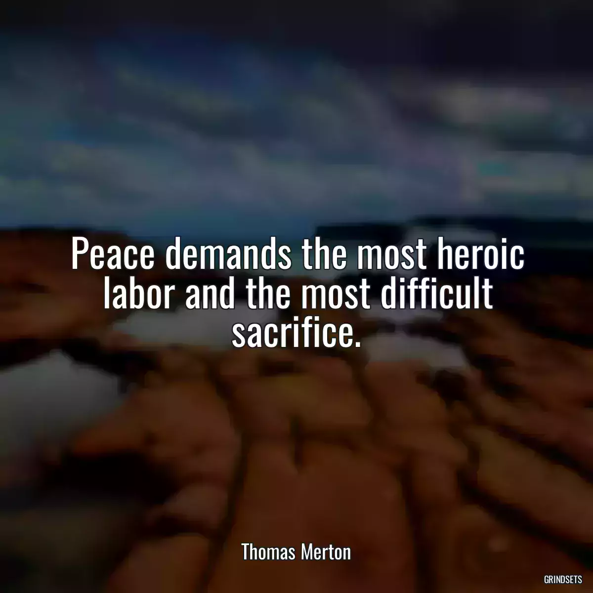 Peace demands the most heroic labor and the most difficult sacrifice.