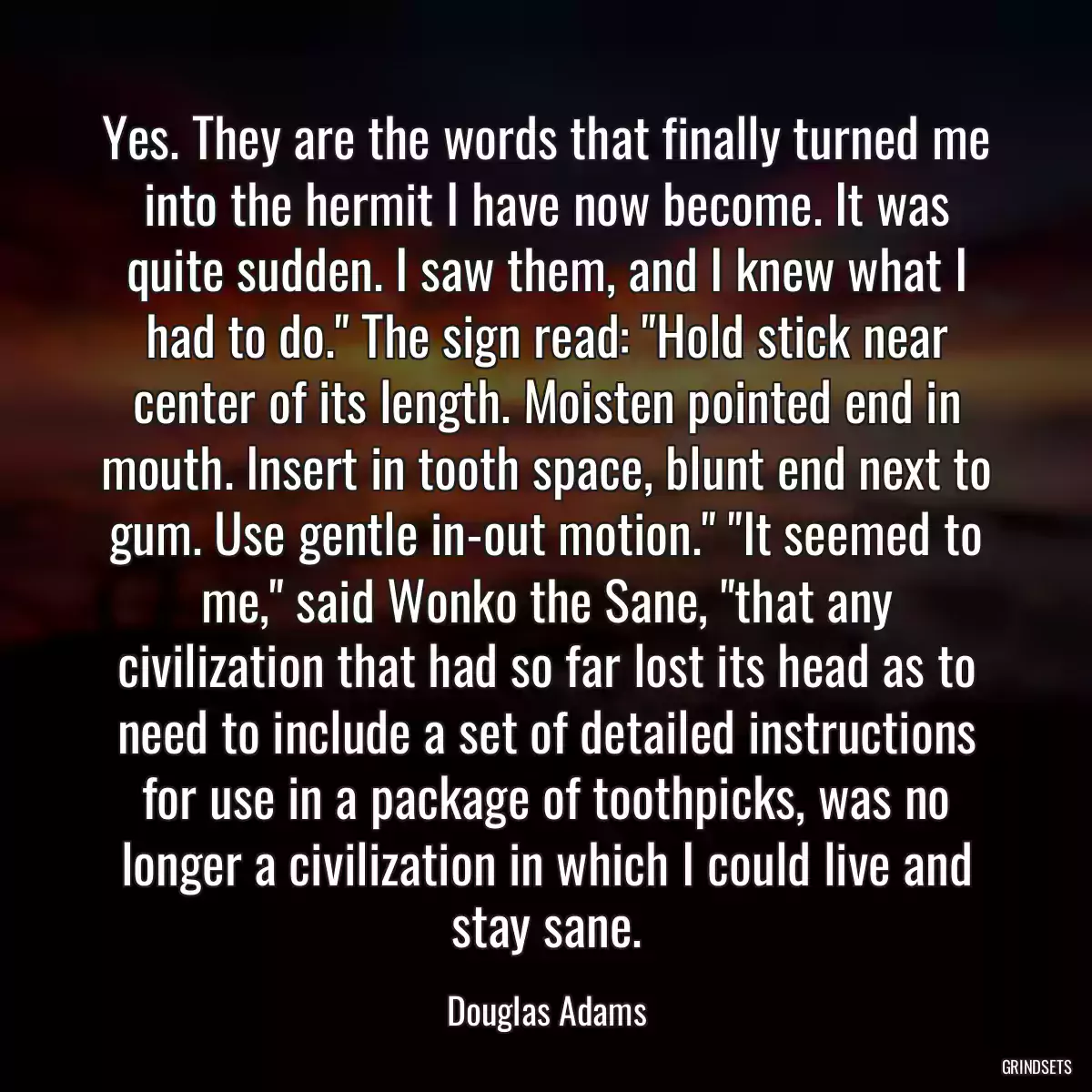 Yes. They are the words that finally turned me into the hermit I have now become. It was quite sudden. I saw them, and I knew what I had to do.\