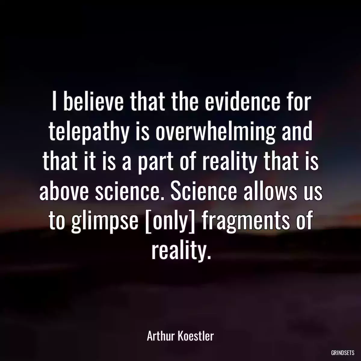 I believe that the evidence for telepathy is overwhelming and that it is a part of reality that is above science. Science allows us to glimpse [only] fragments of reality.