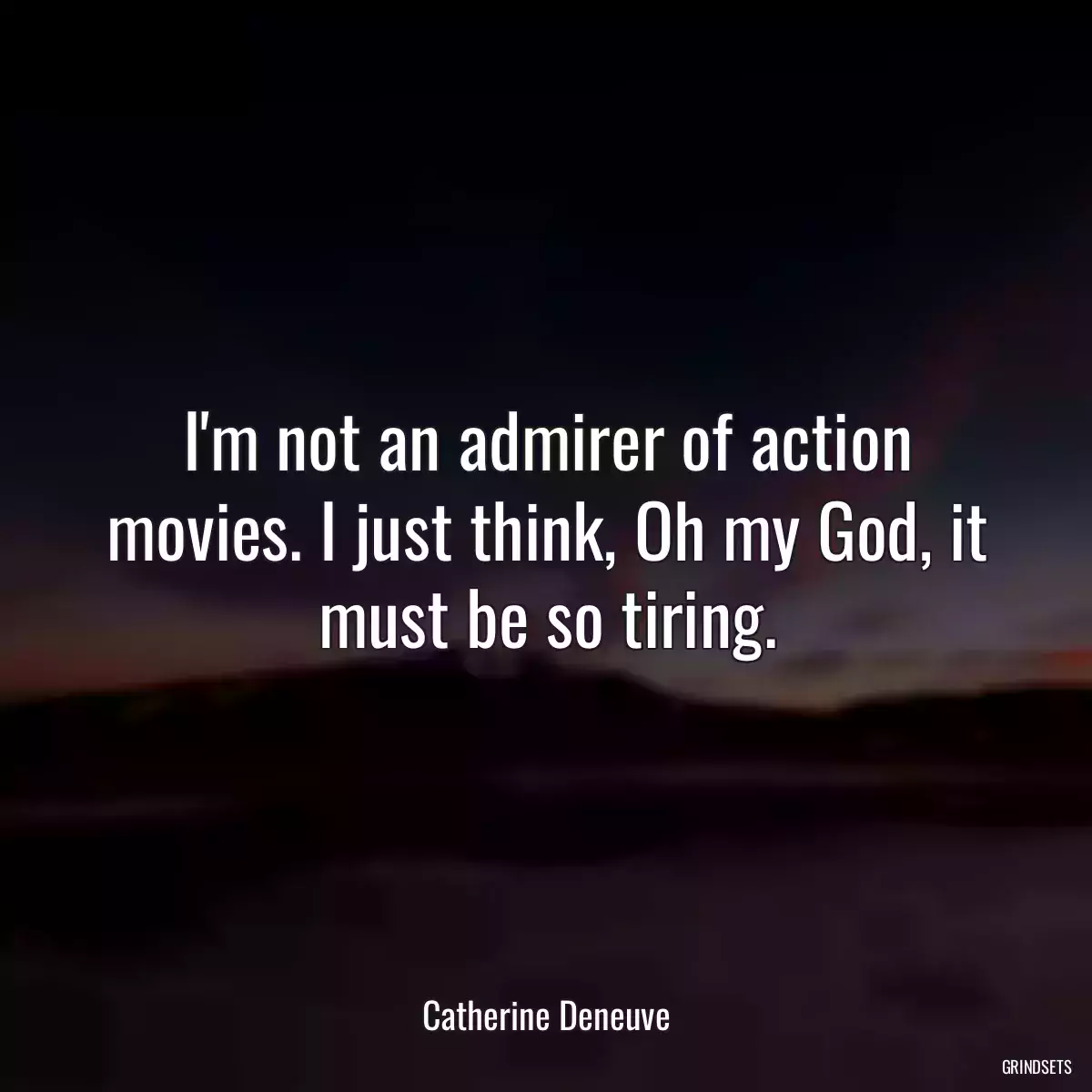 I\'m not an admirer of action movies. I just think, Oh my God, it must be so tiring.