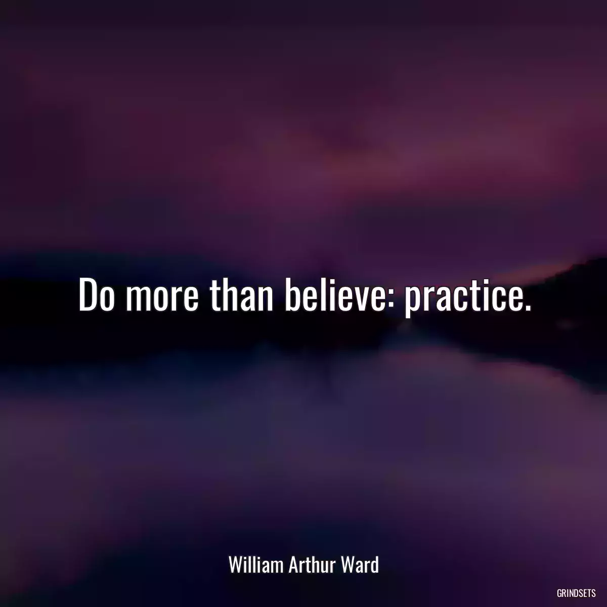 Do more than believe: practice.