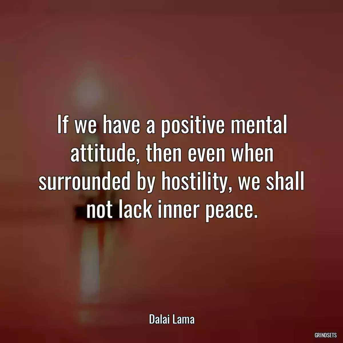 If we have a positive mental attitude, then even when surrounded by hostility, we shall not lack inner peace.