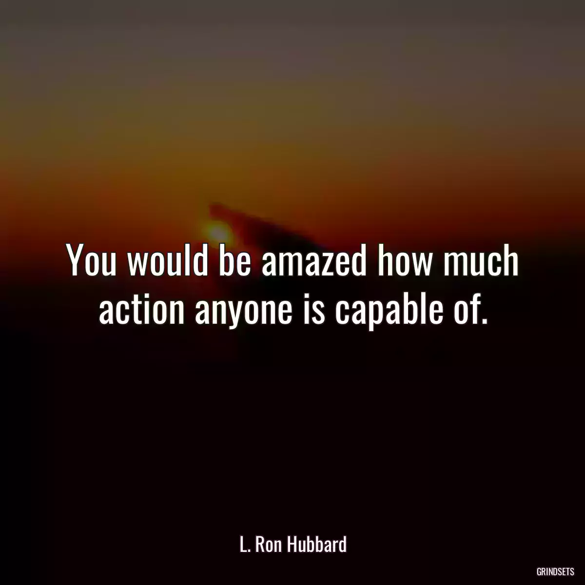 You would be amazed how much action anyone is capable of.