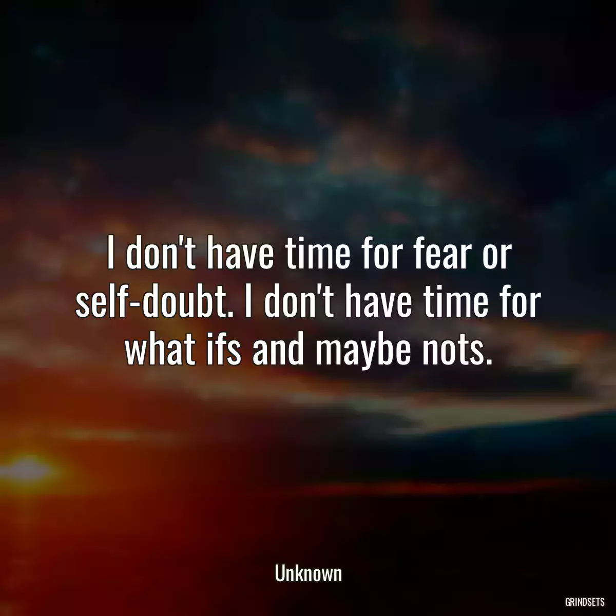 I don\'t have time for fear or self-doubt. I don\'t have time for what ifs and maybe nots.