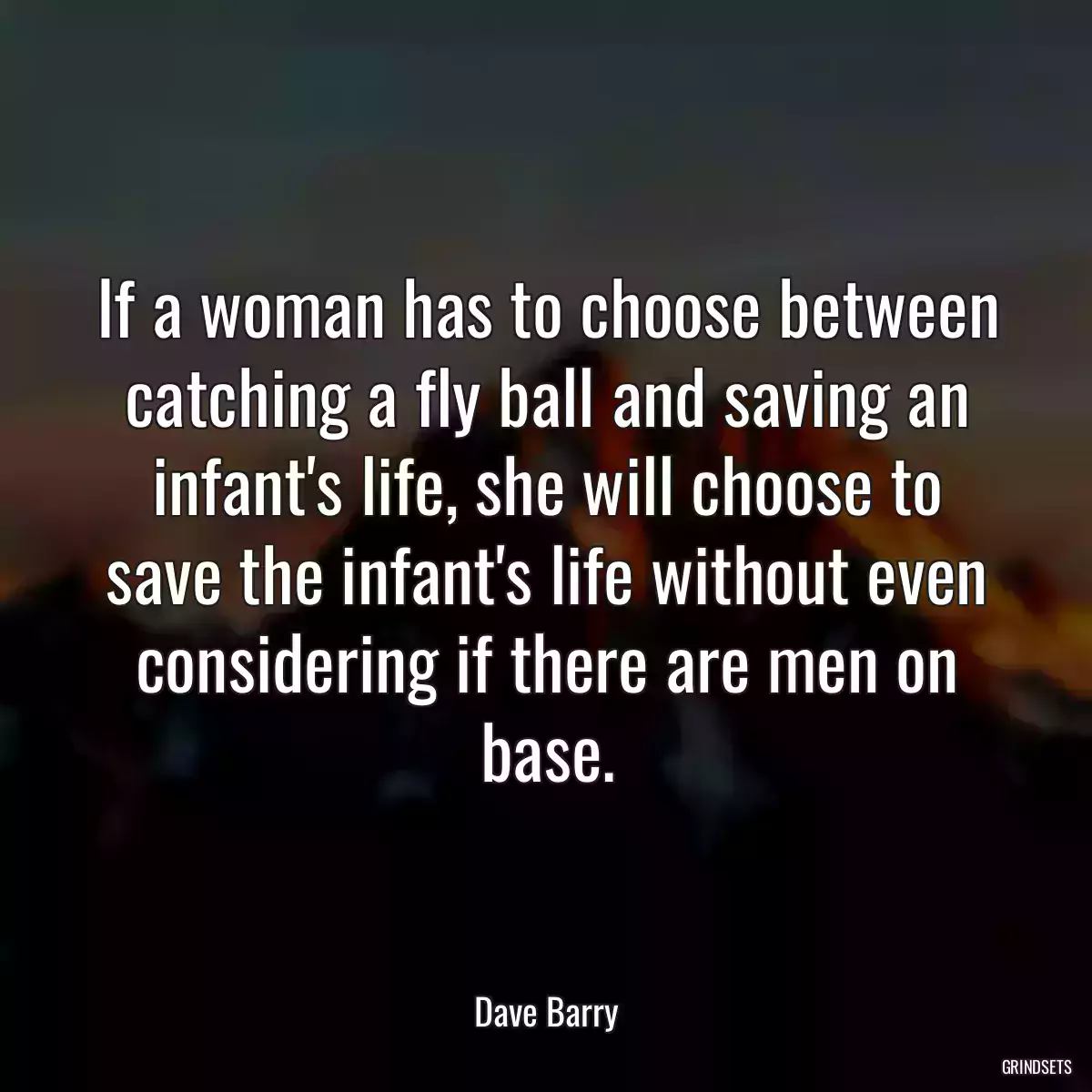 If a woman has to choose between catching a fly ball and saving an infant\'s life, she will choose to save the infant\'s life without even considering if there are men on base.