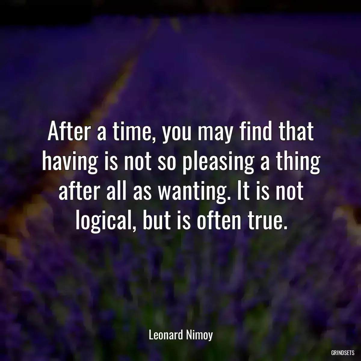 After a time, you may find that having is not so pleasing a thing after all as wanting. It is not logical, but is often true.