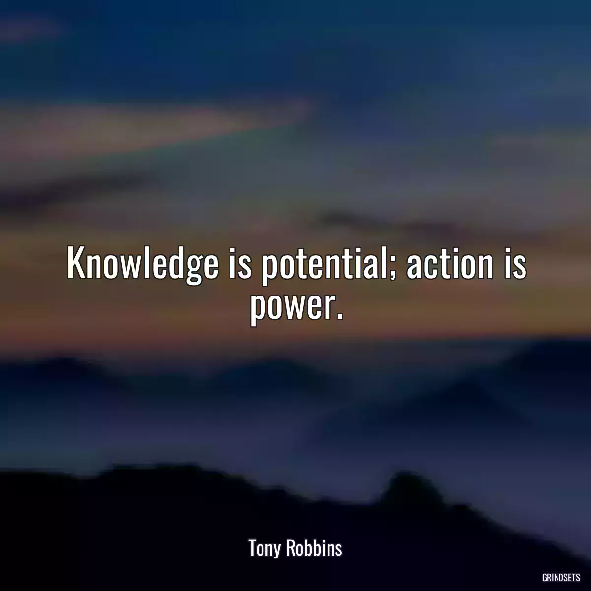 Knowledge is potential; action is power.