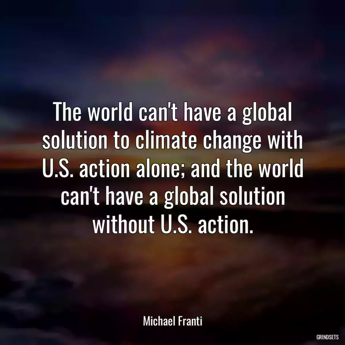 The world can\'t have a global solution to climate change with U.S. action alone; and the world can\'t have a global solution without U.S. action.