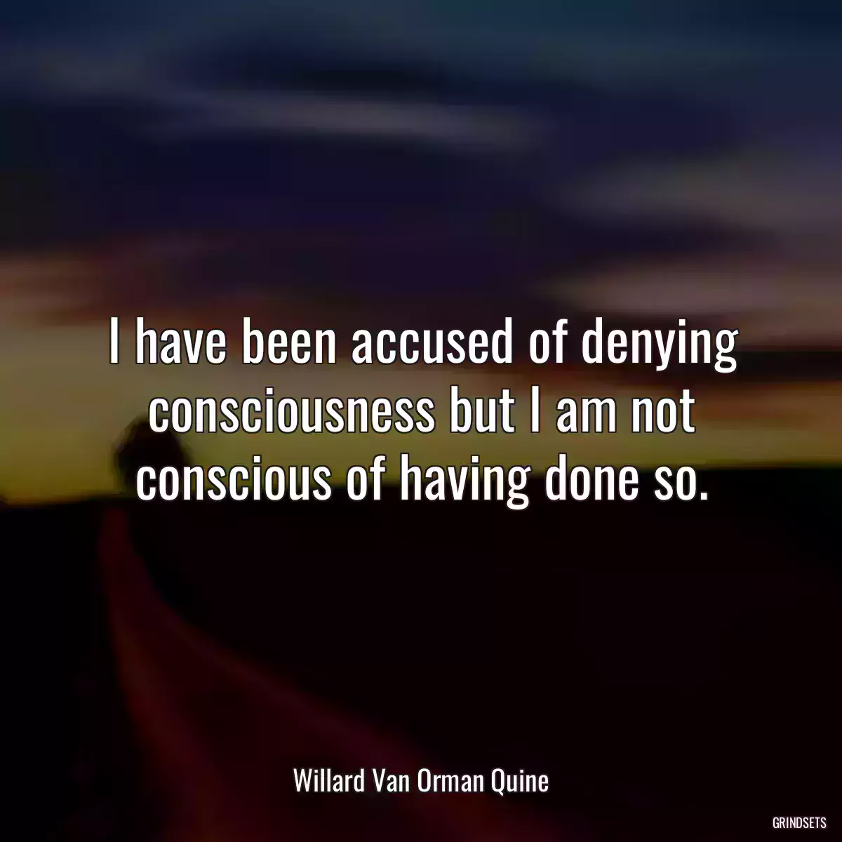 I have been accused of denying consciousness but I am not conscious of having done so.