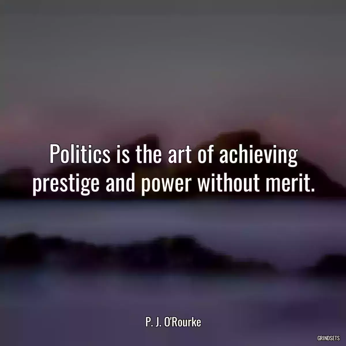 Politics is the art of achieving prestige and power without merit.