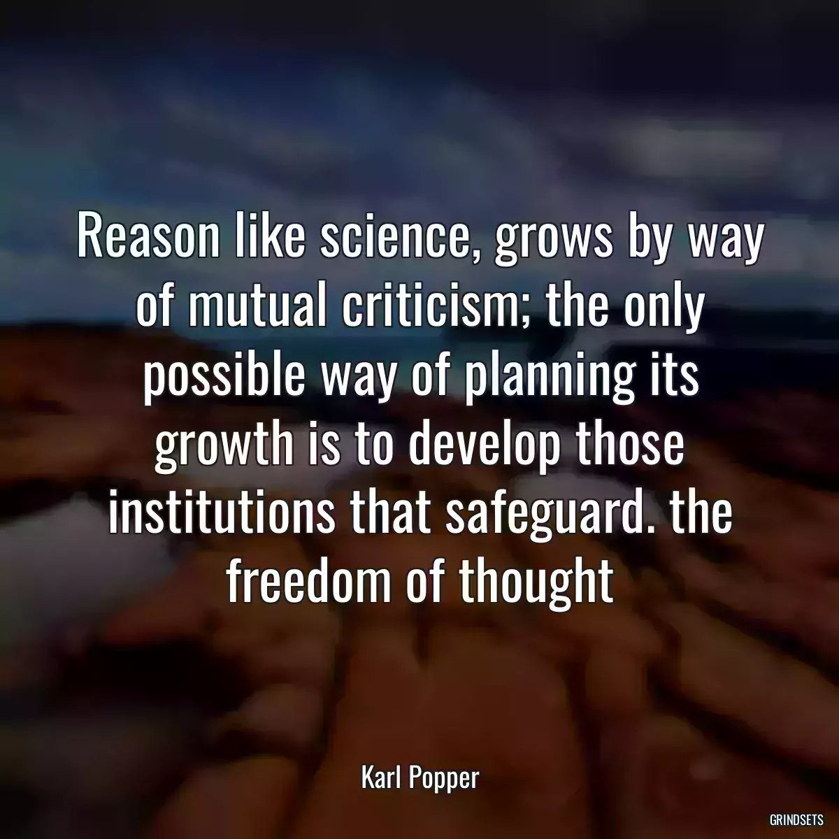 Reason like science, grows by way of mutual criticism; the only possible way of planning its growth is to develop those institutions that safeguard. the freedom of thought