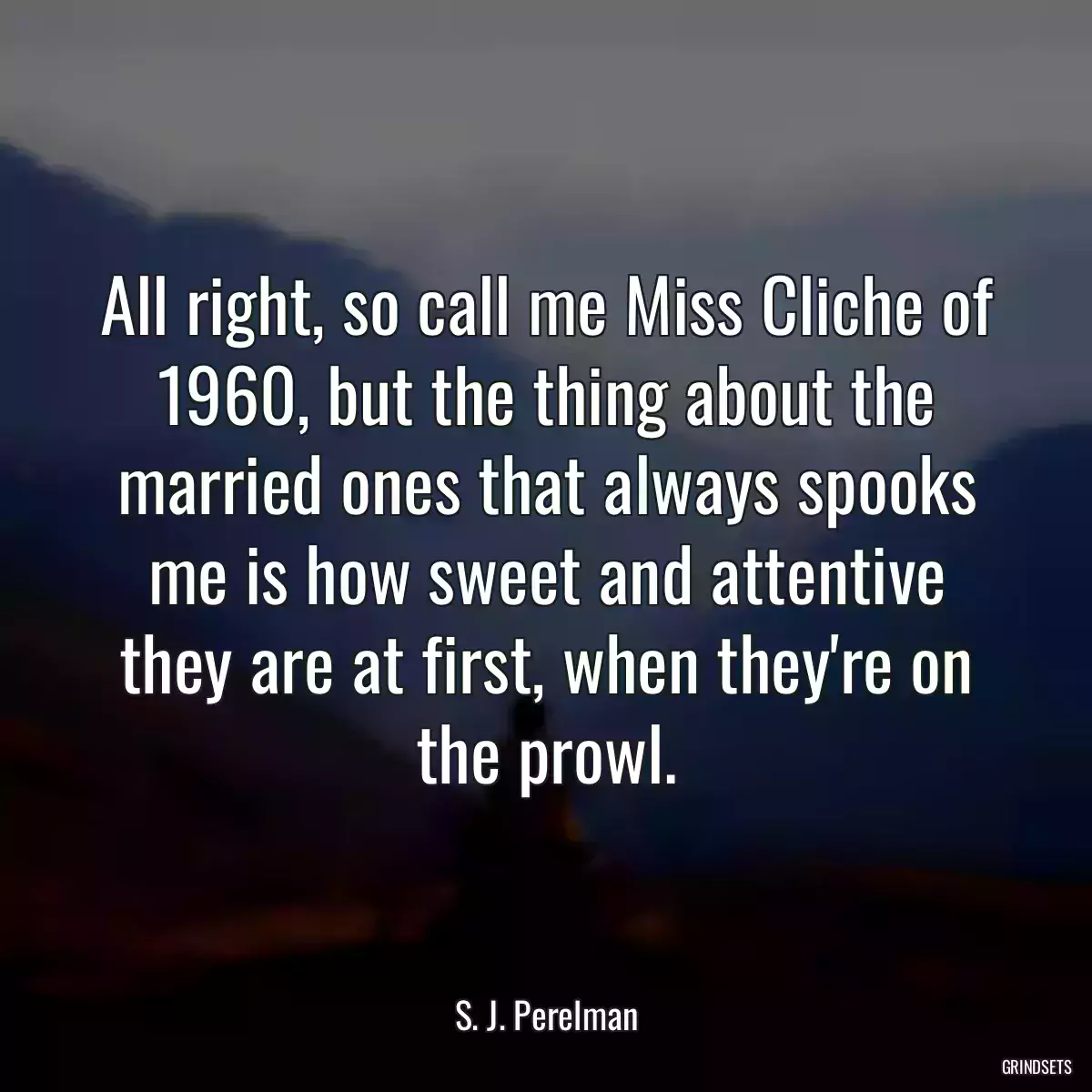 All right, so call me Miss Cliche of 1960, but the thing about the married ones that always spooks me is how sweet and attentive they are at first, when they\'re on the prowl.