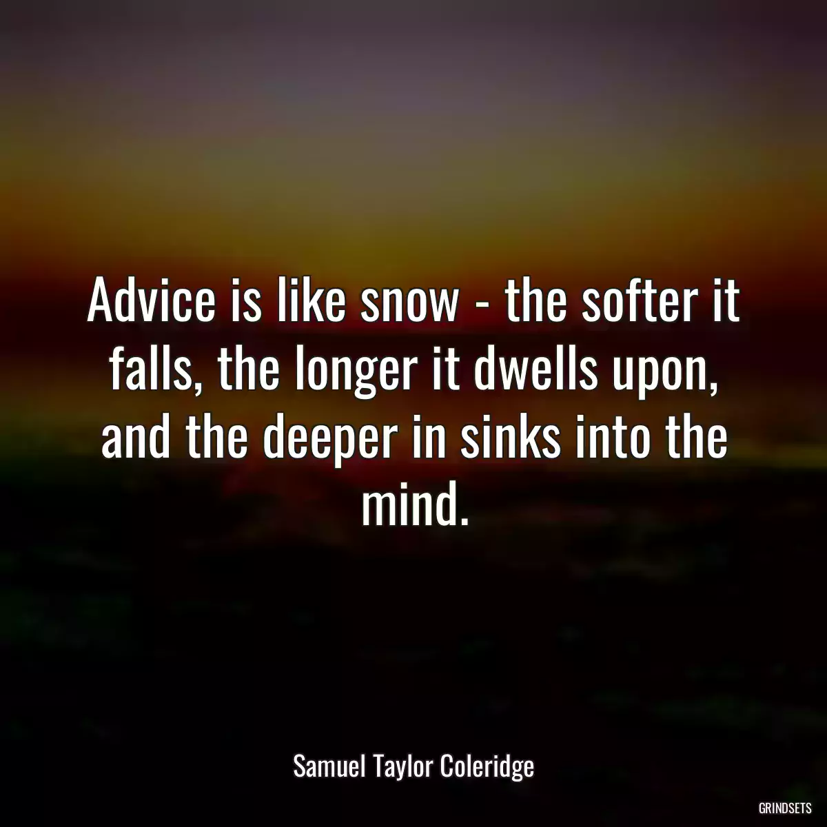 Advice is like snow - the softer it falls, the longer it dwells upon, and the deeper in sinks into the mind.