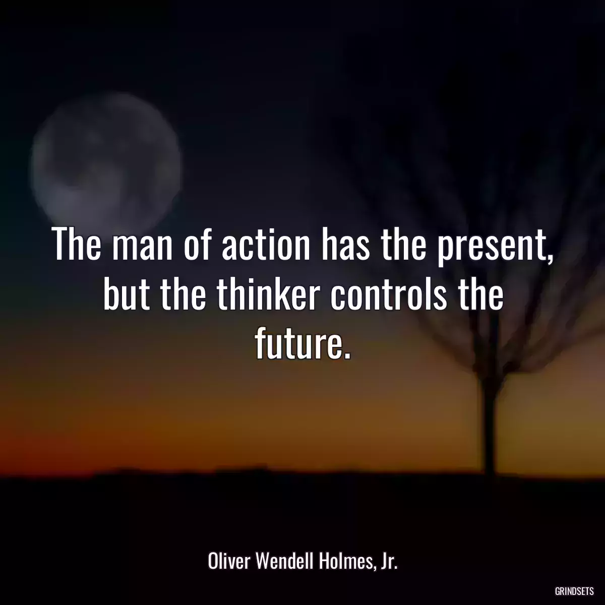 The man of action has the present, but the thinker controls the future.