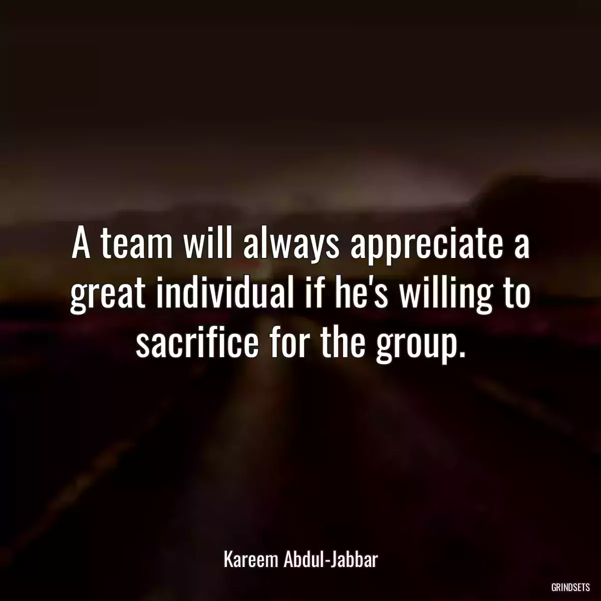 A team will always appreciate a great individual if he\'s willing to sacrifice for the group.