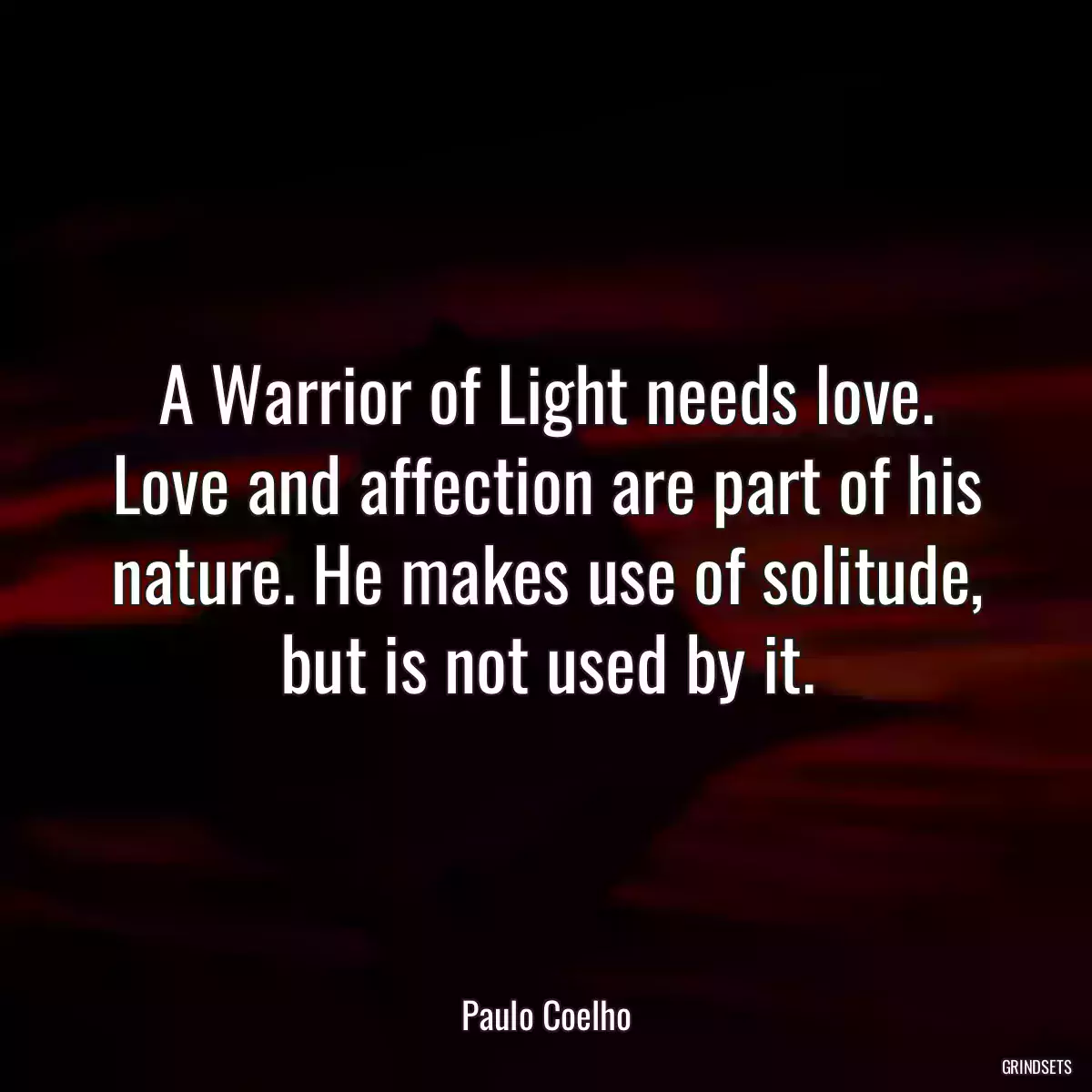 A Warrior of Light needs love. Love and affection are part of his nature. He makes use of solitude, but is not used by it.