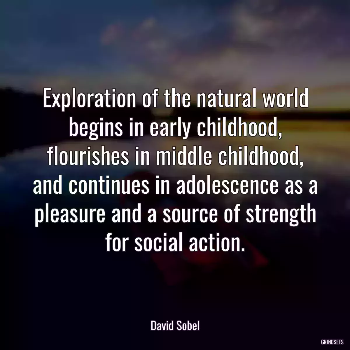 Exploration of the natural world begins in early childhood, flourishes in middle childhood, and continues in adolescence as a pleasure and a source of strength for social action.