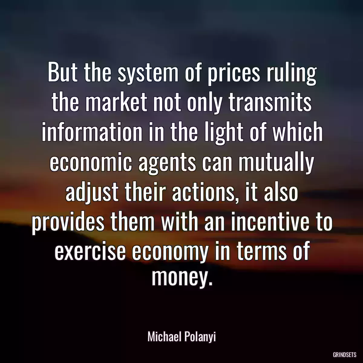 But the system of prices ruling the market not only transmits information in the light of which economic agents can mutually adjust their actions, it also provides them with an incentive to exercise economy in terms of money.