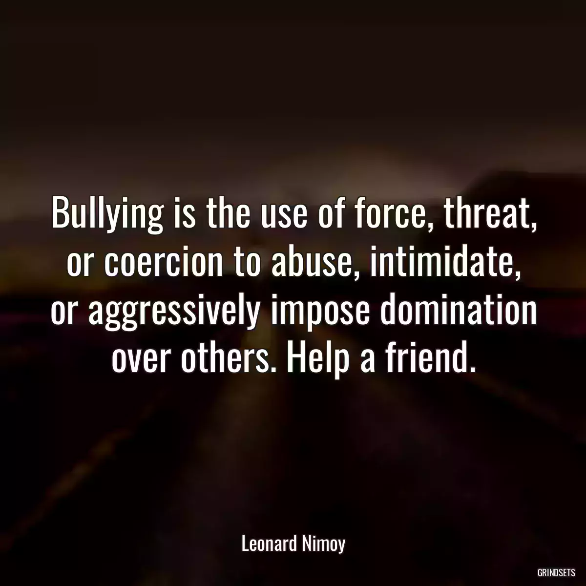 Bullying is the use of force, threat, or coercion to abuse, intimidate, or aggressively impose domination over others. Help a friend.