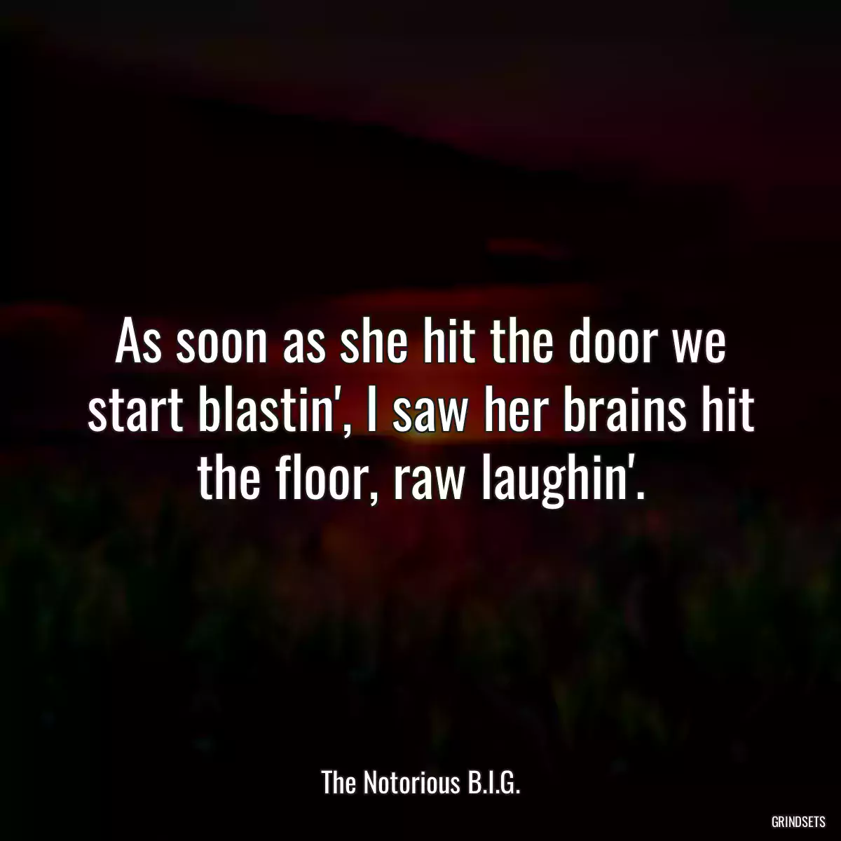 As soon as she hit the door we start blastin\', I saw her brains hit the floor, raw laughin\'.