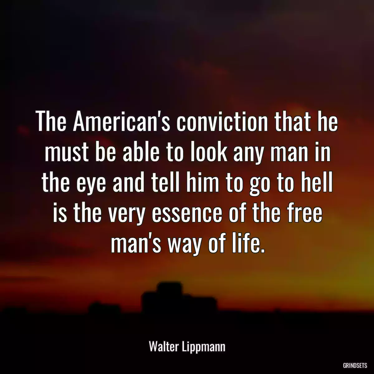 The American\'s conviction that he must be able to look any man in the eye and tell him to go to hell is the very essence of the free man\'s way of life.