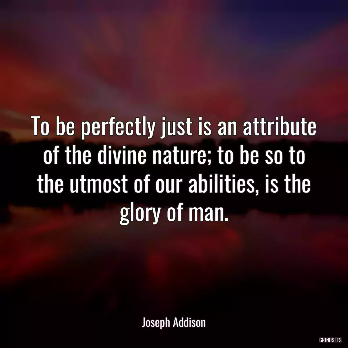 To be perfectly just is an attribute of the divine nature; to be so to the utmost of our abilities, is the glory of man.