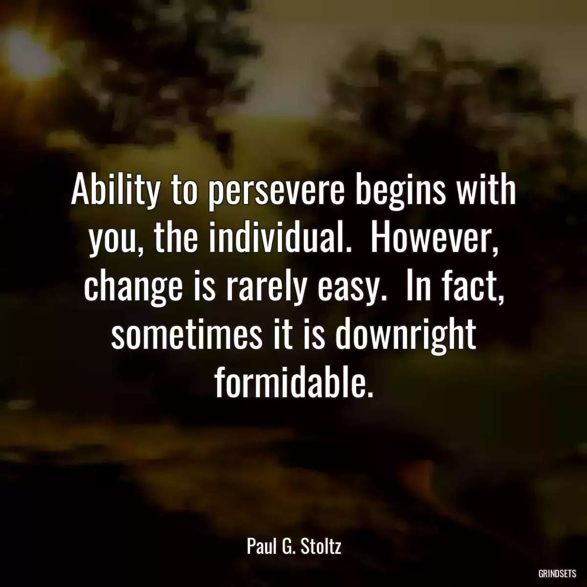 Ability to persevere begins with you, the individual.  However, change is rarely easy.  In fact, sometimes it is downright formidable.