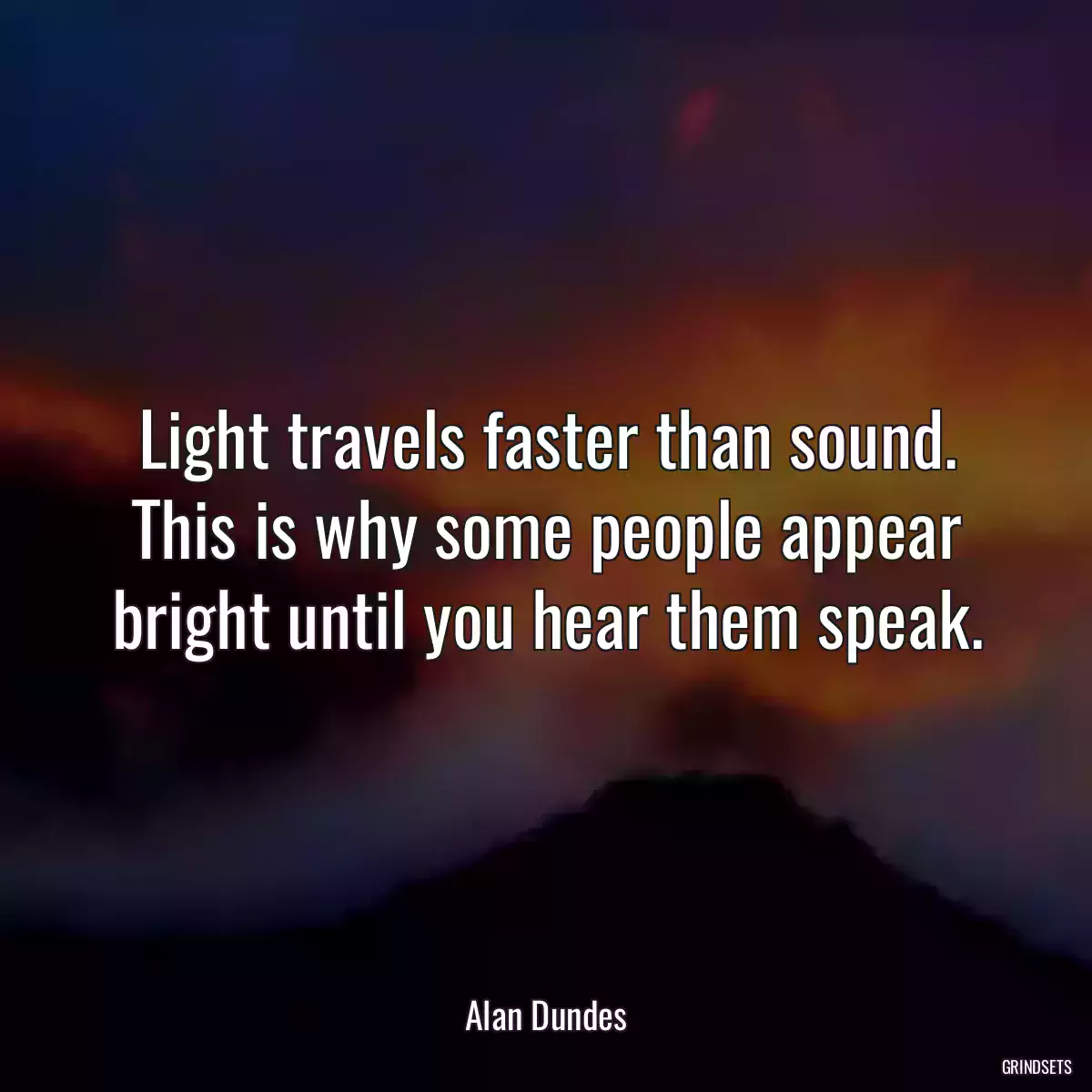 Light travels faster than sound. This is why some people appear bright until you hear them speak.