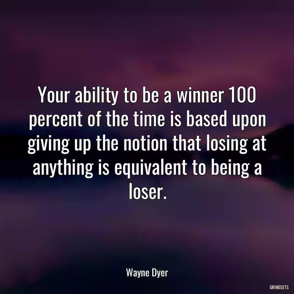 Your ability to be a winner 100 percent of the time is based upon giving up the notion that losing at anything is equivalent to being a loser.