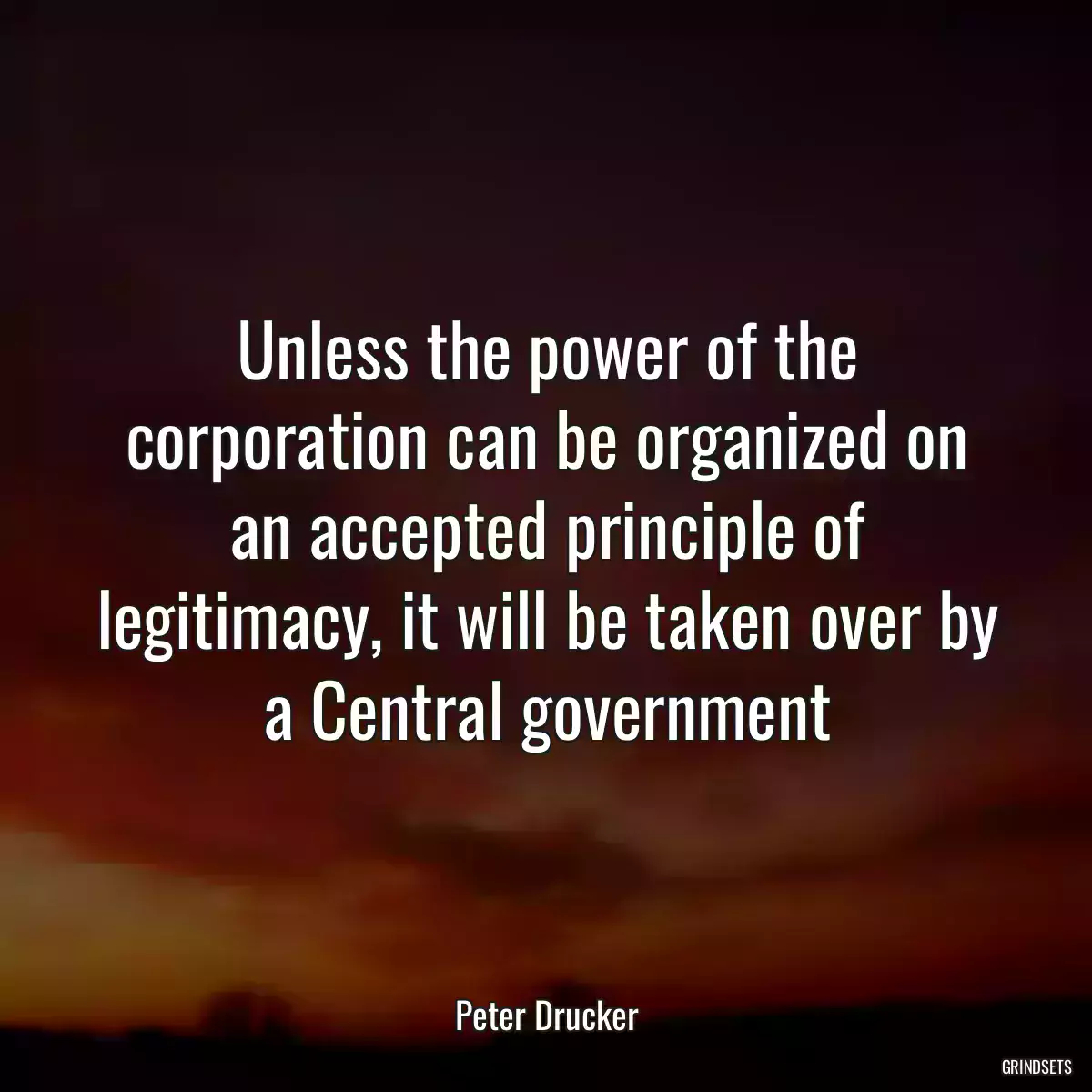 Unless the power of the corporation can be organized on an accepted principle of legitimacy, it will be taken over by a Central government