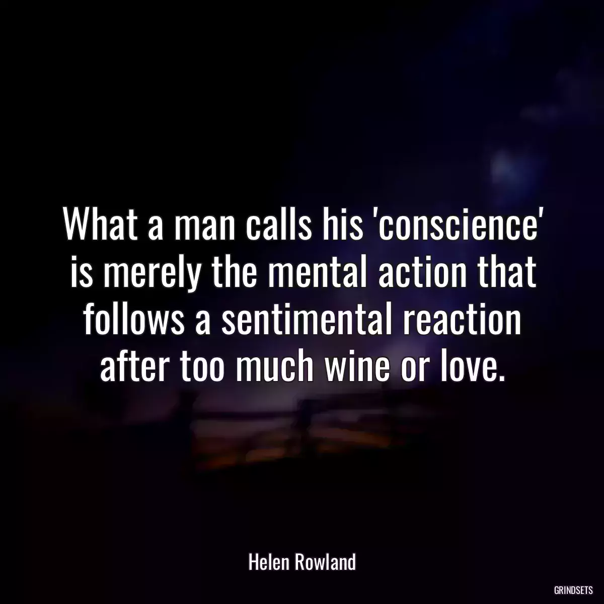 What a man calls his \'conscience\' is merely the mental action that follows a sentimental reaction after too much wine or love.