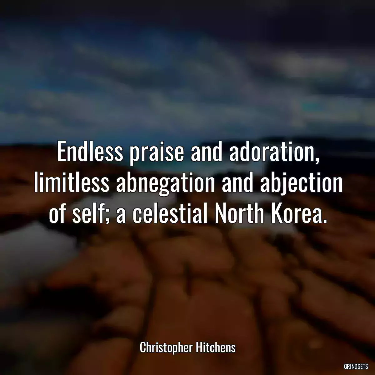 Endless praise and adoration, limitless abnegation and abjection of self; a celestial North Korea.