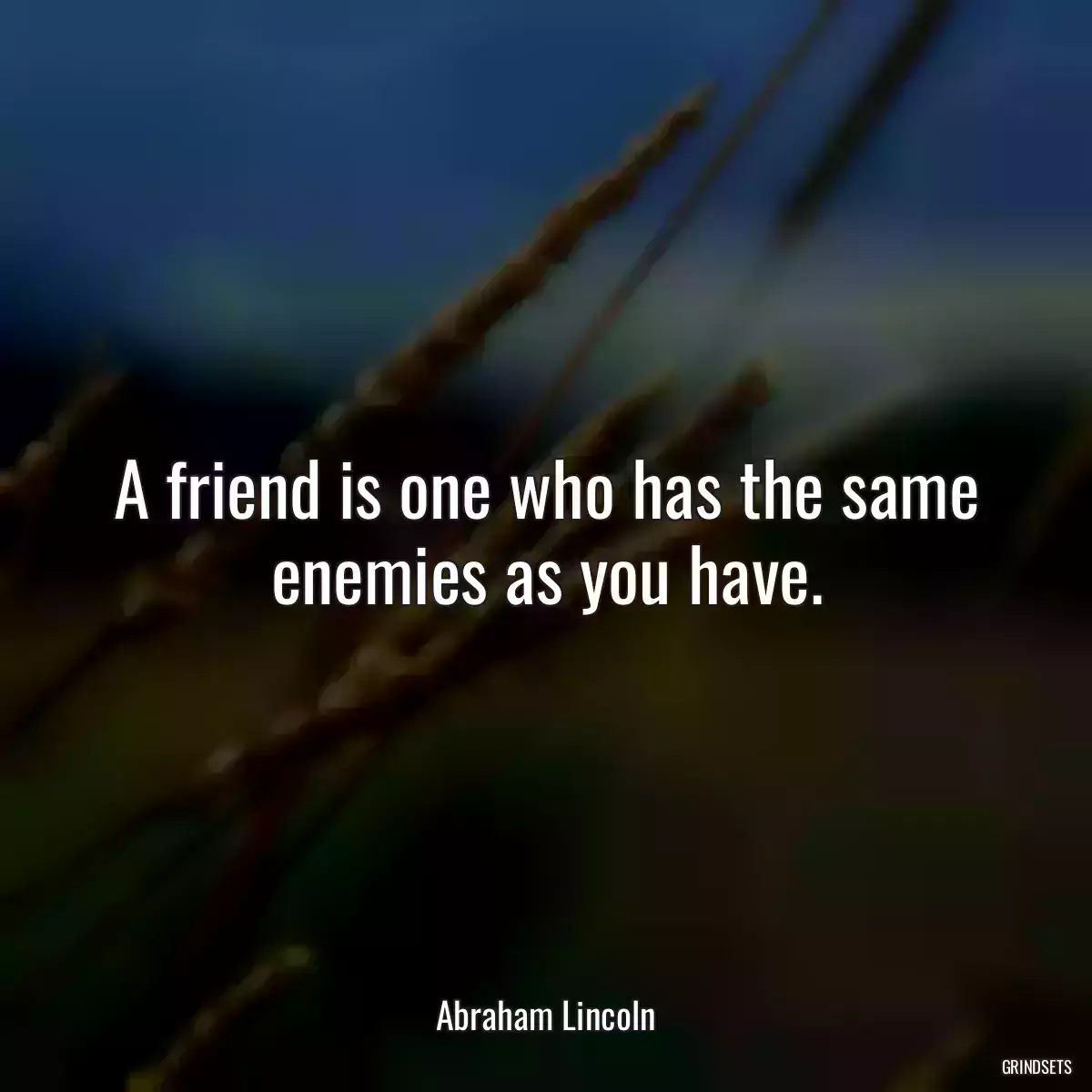 A friend is one who has the same enemies as you have.