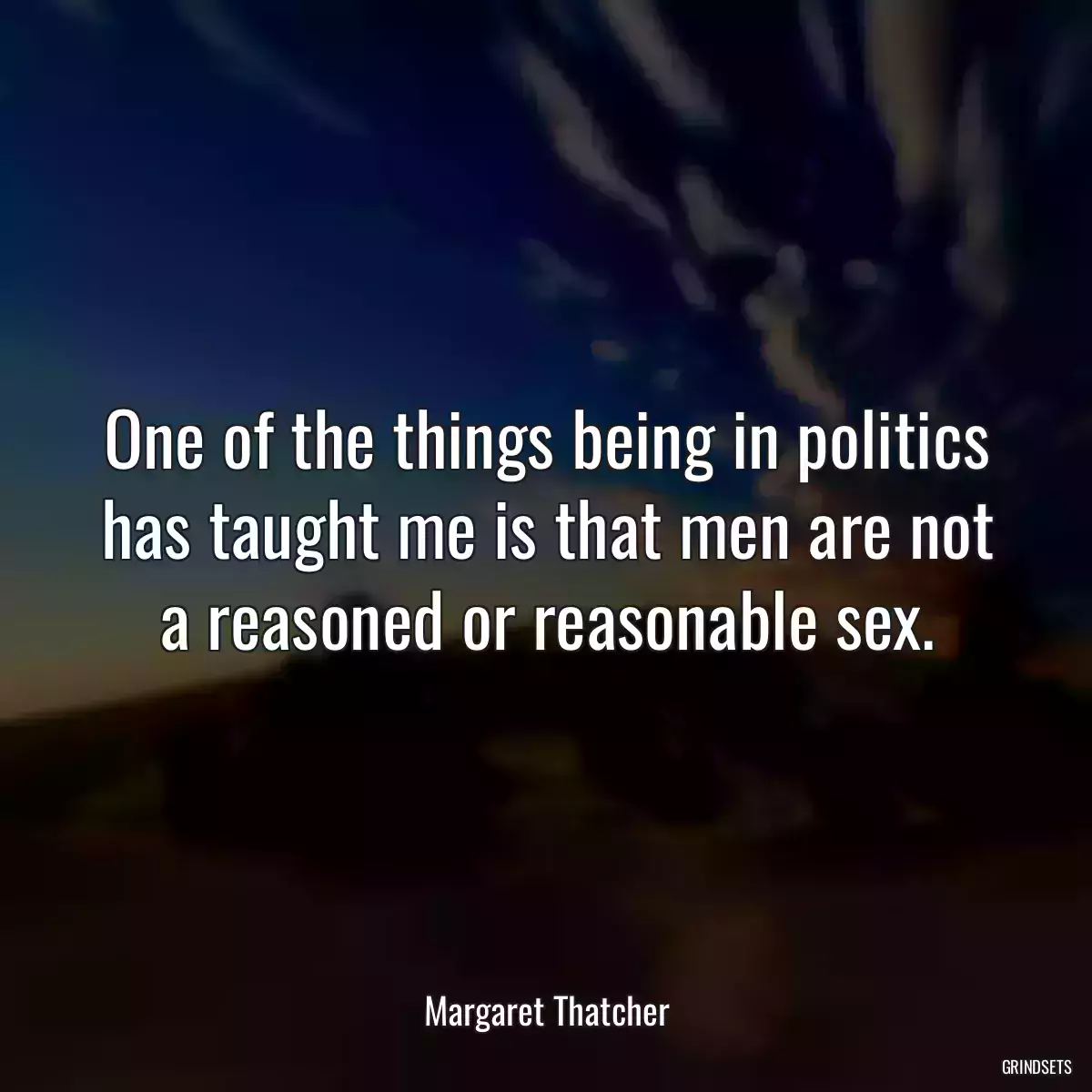 One of the things being in politics has taught me is that men are not a reasoned or reasonable sex.