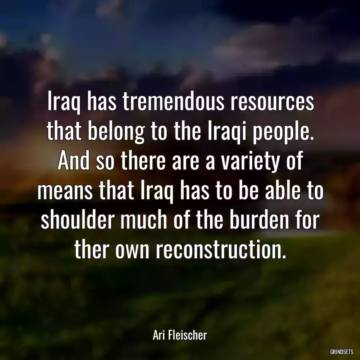 Iraq has tremendous resources that belong to the Iraqi people. And so there are a variety of means that Iraq has to be able to shoulder much of the burden for ther own reconstruction.