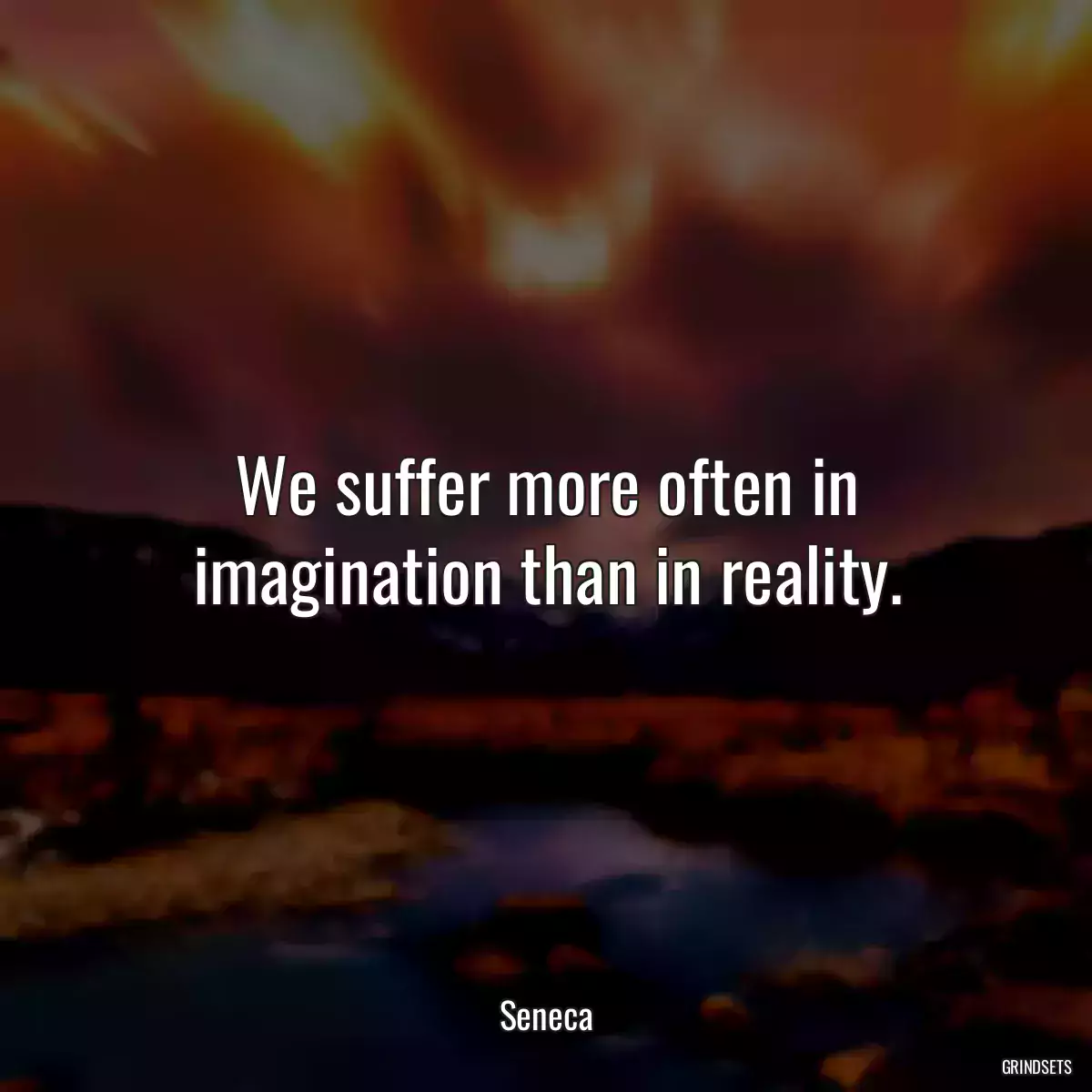 We suffer more often in imagination than in reality.