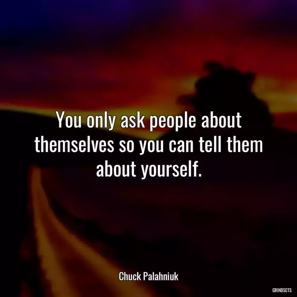 You only ask people about themselves so you can tell them about yourself.