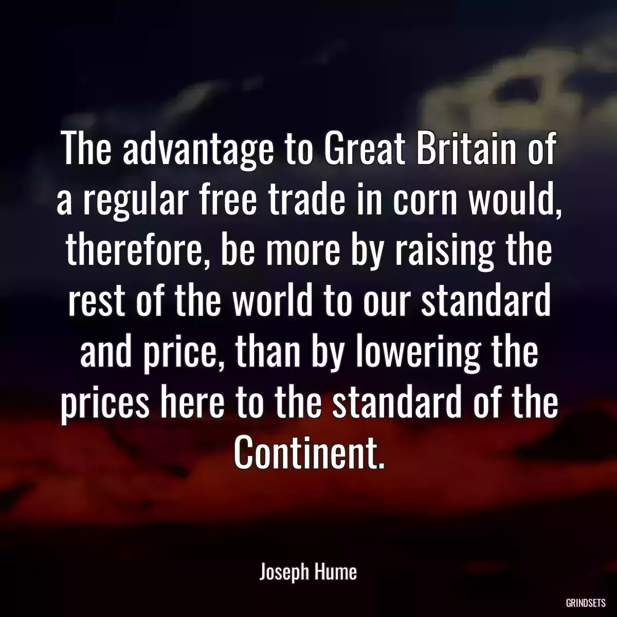 The advantage to Great Britain of a regular free trade in corn would, therefore, be more by raising the rest of the world to our standard and price, than by lowering the prices here to the standard of the Continent.