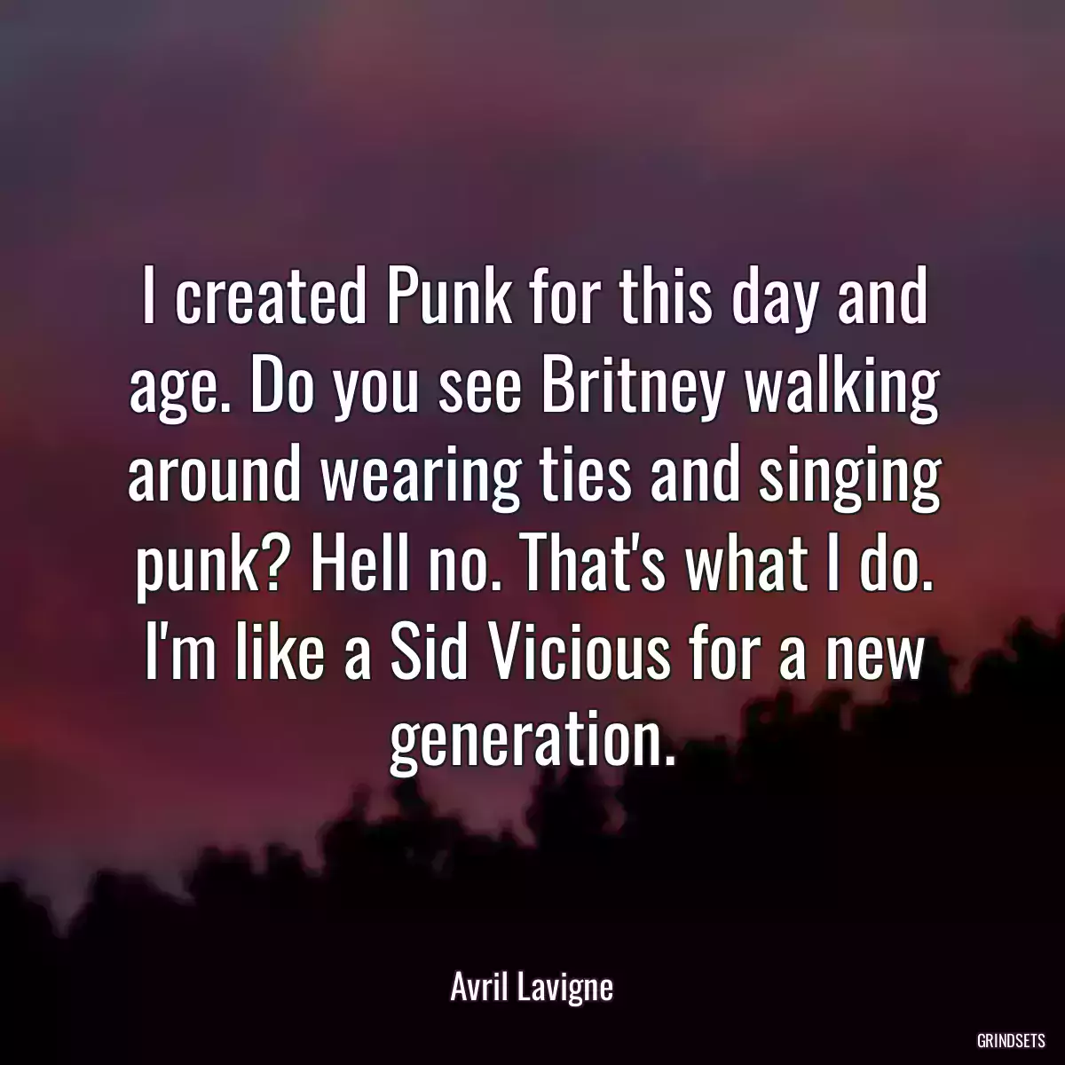 I created Punk for this day and age. Do you see Britney walking around wearing ties and singing punk? Hell no. That\'s what I do. I\'m like a Sid Vicious for a new generation.