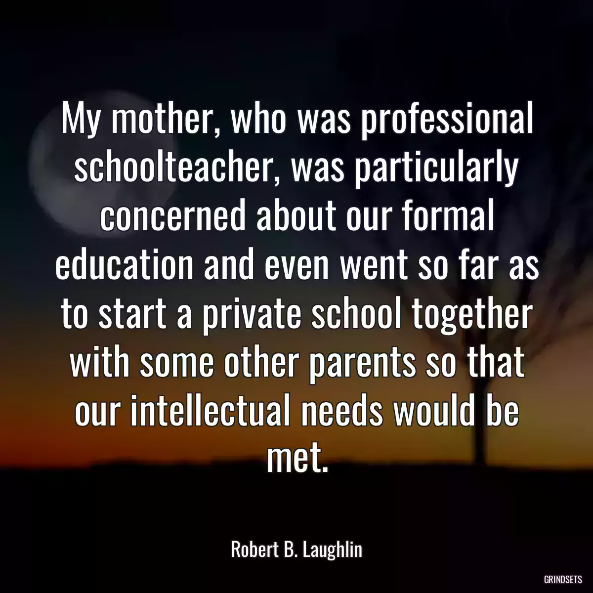 My mother, who was professional schoolteacher, was particularly concerned about our formal education and even went so far as to start a private school together with some other parents so that our intellectual needs would be met.