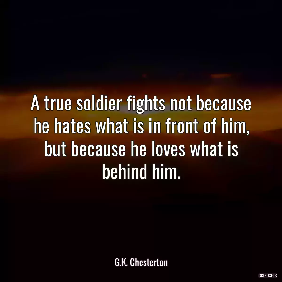 A true soldier fights not because he hates what is in front of him, but because he loves what is behind him.