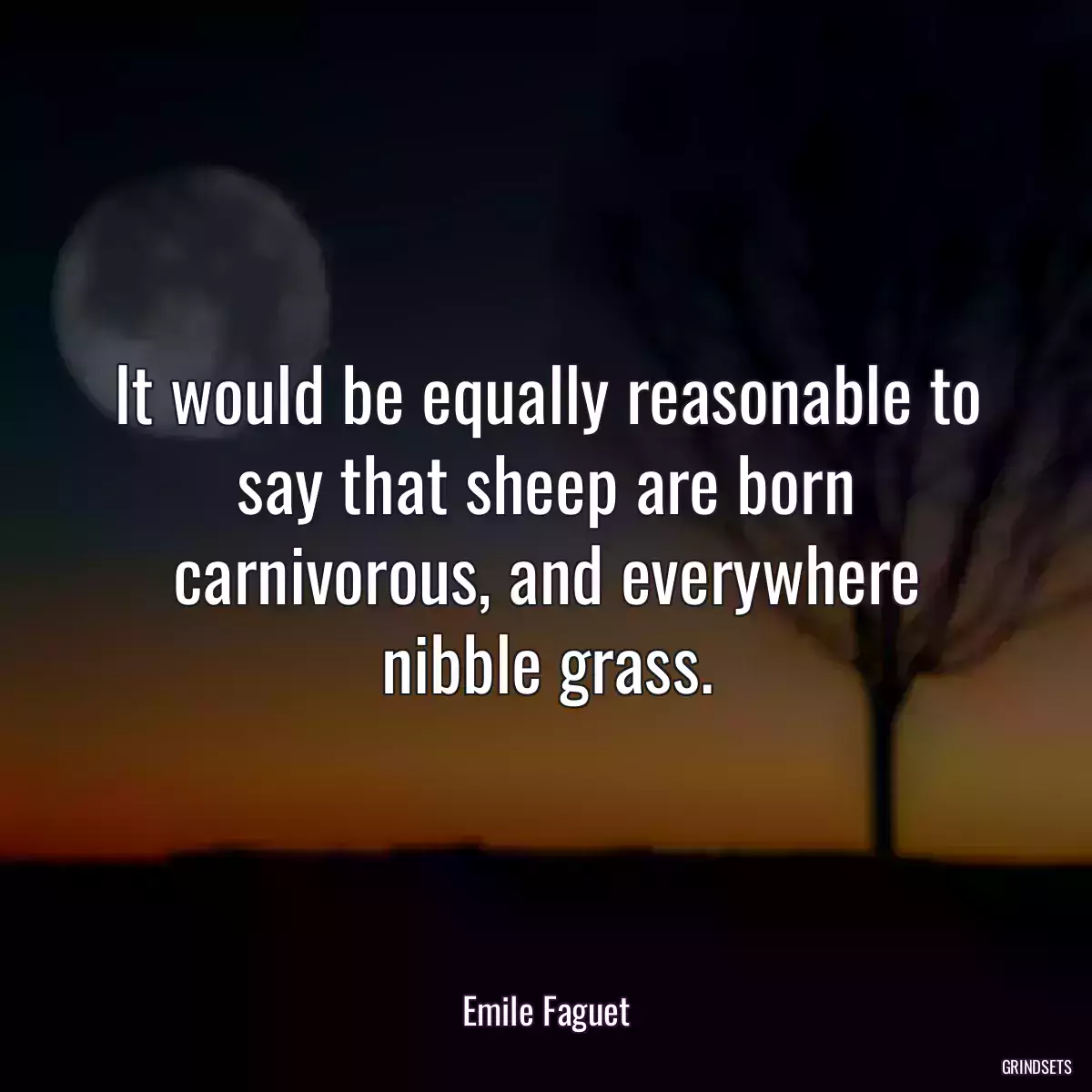 It would be equally reasonable to say that sheep are born carnivorous, and everywhere nibble grass.