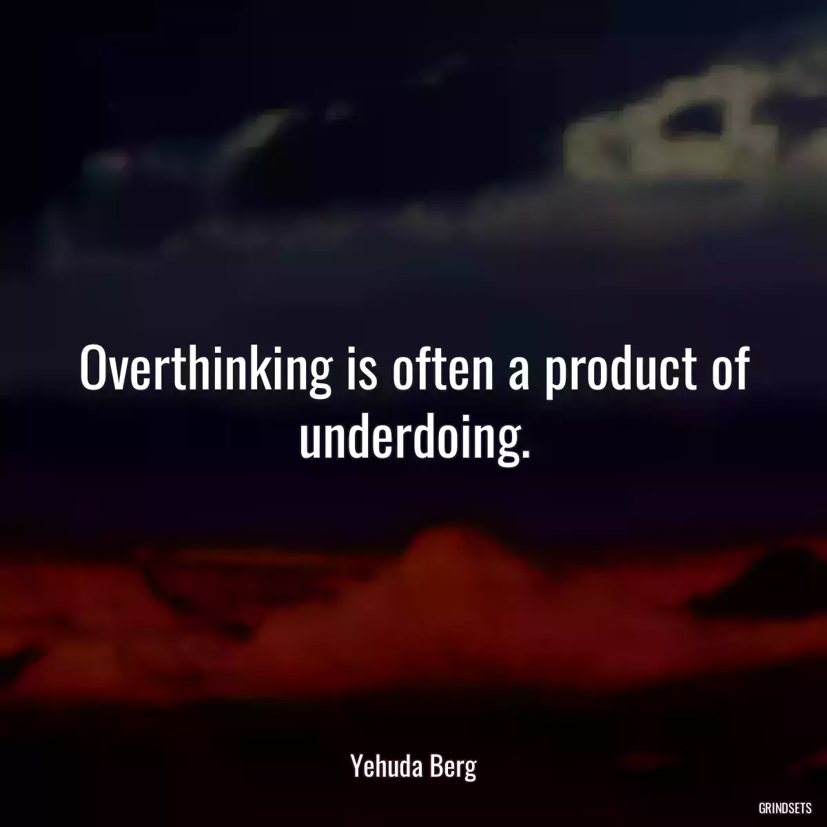 Overthinking is often a product of underdoing.