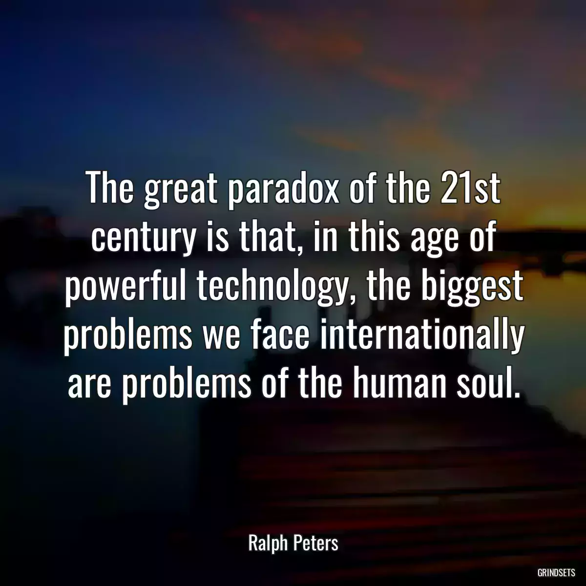 The great paradox of the 21st century is that, in this age of powerful technology, the biggest problems we face internationally are problems of the human soul.