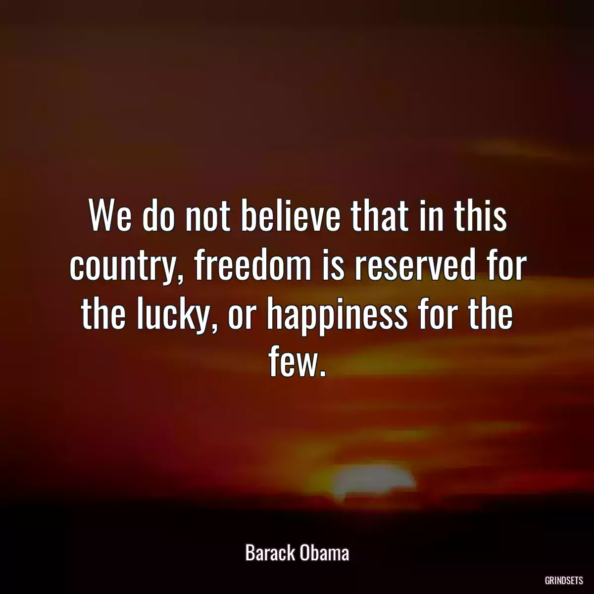 We do not believe that in this country, freedom is reserved for the lucky, or happiness for the few.